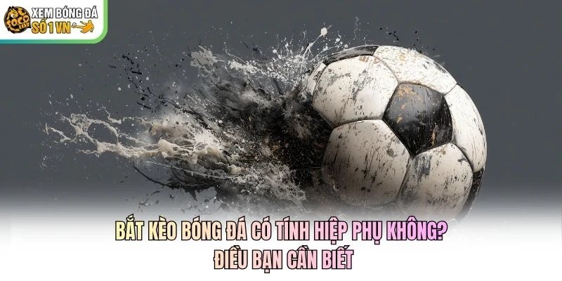 Bắt Kèo Bóng Đá Có Tính Hiệp Phụ Không? Điều Bạn Cần Biết