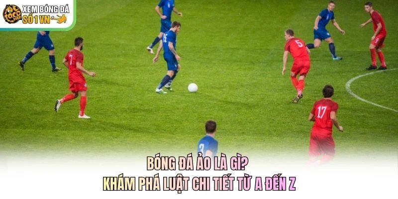Bóng Đá Ảo Là Gì? Khám Phá Luật Chi Tiết Từ A Đến Z