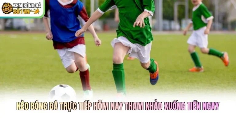 Kèo Bóng Đá Trực Tiếp Hôm Nay Tham Khảo Xuống Tiền Ngay