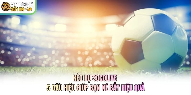 Kèo Dụ Socolive - 5 Dấu Hiệu Giúp Bạn Né Bẫy Hiệu Quả