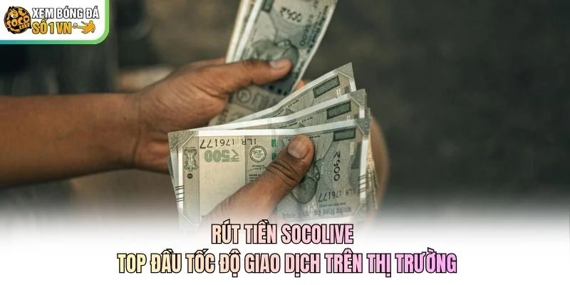 Rút Tiền Socolive - Top Đầu Tốc Độ Giao Dịch Trên Thị Trường