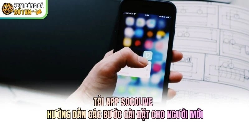 Tải App Socolive - Hướng Dẫn Các Bước Cài Đặt Cho Người Mới